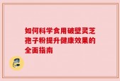 如何科学食用破壁灵芝孢子粉提升健康效果的全面指南