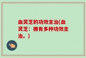 血灵芝的功效主治(血灵芝：拥有多种功效主治。)