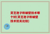 灵芝孢子粉破壁技术哪个好(灵芝孢子粉破壁技术优劣比较)