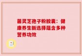 菌灵芝孢子粉胶囊：健康养生新选择蕴含多种营养功效