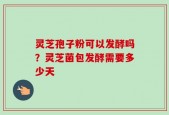 灵芝孢子粉可以发酵吗？灵芝菌包发酵需要多少天