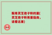 服用灵芝孢子粉的量(灵芝孢子粉用量指南，请看这里)