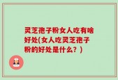 灵芝孢子粉女人吃有啥好处(女人吃灵芝孢子粉的好处是什么？)