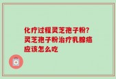 化疗过程灵芝孢子粉？灵芝孢子粉治疗乳腺癌应该怎么吃