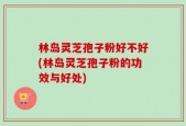 林岛灵芝孢子粉好不好(林岛灵芝孢子粉的功效与好处)