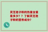灵芝孢子粉的热量含量是多少？？了解灵芝孢子粉的营养成分？