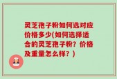 灵芝孢子粉如何选对应价格多少(如何选择适合的灵芝孢子粉？价格及重量怎么样？)