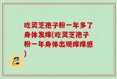 吃灵芝孢子粉一年多了身体发痒(吃灵芝孢子粉一年身体出现痒痒感)