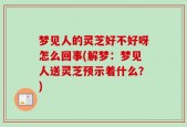 梦见人的灵芝好不好呀怎么回事(解梦：梦见人送灵芝预示着什么？)