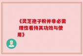 《灵芝孢子粉并非必需 理性看待其功效与使用》