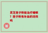 灵芝孢子粉能治疗睡眠？孢子粉有补血的功效吗