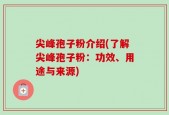 尖峰孢子粉介绍(了解尖峰孢子粉：功效、用途与来源)
