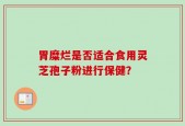 胃糜烂是否适合食用灵芝孢子粉进行保健？