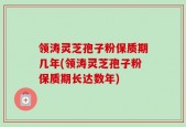 领涛灵芝孢子粉保质期几年(领涛灵芝孢子粉保质期长达数年)