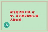 灵芝孢子粉 肝炎 论文？灵芝孢子粉冠心病人能吃吗