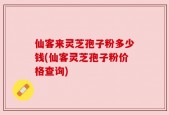 仙客来灵芝孢子粉多少钱(仙客灵芝孢子粉价格查询)