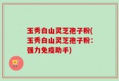 玉秀白山灵芝孢子粉(玉秀白山灵芝孢子粉：强力免疫助手)