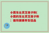 小霞东北灵芝孢子粉(小霞的东北灵芝孢子粉：强效健康养生佳品