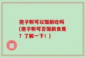孢子粉可以饭前吃吗 (孢子粉可否饭前食用？了解一下！)