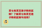 灵七和灵芝孢子粉的区别？了解灵七和灵芝孢子粉的区别与功效？