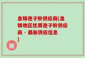 盘锦孢子粉供应商(盘锦地区优质孢子粉供应商 - 最新供应信息)