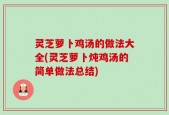 灵芝萝卜鸡汤的做法大全(灵芝萝卜炖鸡汤的简单做法总结)