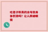 吃孢子粉真的会导致身体积液吗？让人跌破眼镜