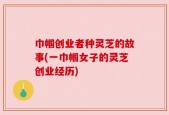 巾帼创业者种灵芝的故事(一巾帼女子的灵芝创业经历)