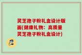 灵芝孢子粉礼盒设计版面(健康礼物：高质量灵芝孢子粉礼盒设计)
