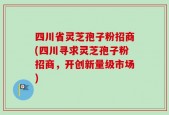 四川省灵芝孢子粉招商(四川寻求灵芝孢子粉招商，开创新量级市场)