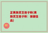 正黄旗灵芝孢子粉(黄旗灵芝孢子粉：保健佳品)