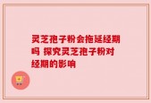 灵芝孢子粉会拖延经期吗 探究灵芝孢子粉对经期的影响