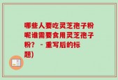 哪些人要吃灵芝孢子粉呢谁需要食用灵芝孢子粉？ - 重写后的标题)