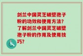 剑兰中国灵芝破壁孢子粉的功效和使用方法？了解剑兰中国灵芝破壁孢子粉的作用及使用技巧？