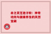 赤之灵芝孢子粉：神奇功效与健康养生的天然宝藏