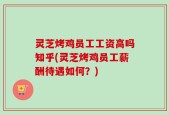 灵芝烤鸡员工工资高吗知乎(灵芝烤鸡员工薪酬待遇如何？)
