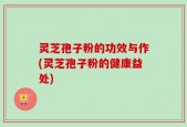 灵芝孢子粉的功效与作(灵芝孢子粉的健康益处)
