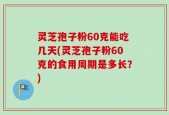 灵芝孢子粉60克能吃几天(灵芝孢子粉60克的食用周期是多长？)