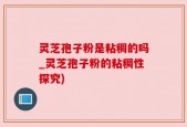 灵芝孢子粉是粘稠的吗_灵芝孢子粉的粘稠性探究)