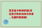 灵芝孢子粉利肝胆(灵芝孢子粉的功效与作用，注重肝胆保健)