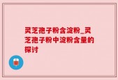 灵芝孢子粉含淀粉_灵芝孢子粉中淀粉含量的探讨