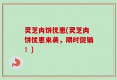灵芝肉饼优惠(灵芝肉饼优惠来袭，限时促销！)