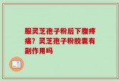 服灵芝孢子粉后下腹疼痛？灵芝孢子粉胶囊有副作用吗