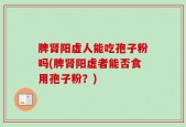 脾肾阳虚人能吃孢子粉吗(脾肾阳虚者能否食用孢子粉？)