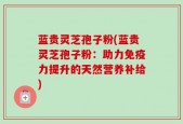 蓝贵灵芝孢子粉(蓝贵灵芝孢子粉：助力免疫力提升的天然营养补给)