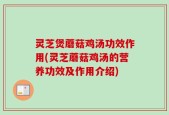 灵芝煲蘑菇鸡汤功效作用(灵芝蘑菇鸡汤的营养功效及作用介绍)