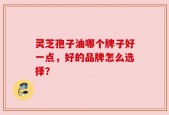 灵芝孢子油哪个牌子好一点，好的品牌怎么选择？