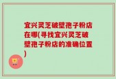 宜兴灵芝破壁孢子粉店在哪(寻找宜兴灵芝破壁孢子粉店的准确位置)
