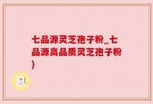 七品源灵芝孢子粉_七品源高品质灵芝孢子粉)
