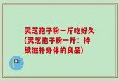 灵芝孢子粉一斤吃好久(灵芝孢子粉一斤：持续滋补身体的良品)